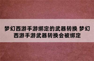 梦幻西游手游绑定的武器转换 梦幻西游手游武器转换会被绑定